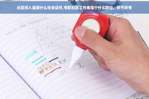 社区招人需要什么毕业证书,专职社区工作者是个什么职位，好不好考