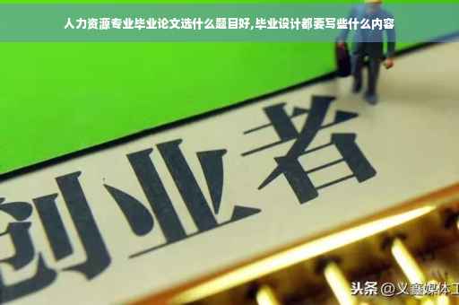 人力资源专业毕业论文选什么题目好,毕业设计都要写些什么内容