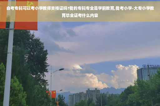 自考专科可以考小学教师资格证吗?我的专科专业是学前教育,我考小学-大专小学教育毕业证考什么内容