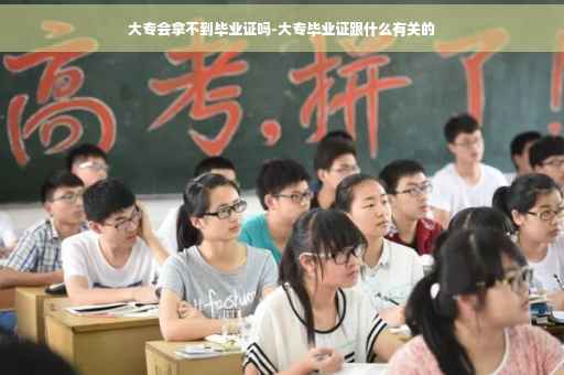 大专会拿不到毕业证吗-大专毕业证跟什么有关的