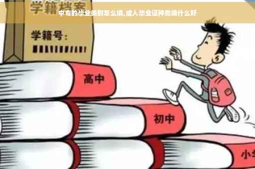 中专的毕业类别怎么填,成人毕业证种类填什么好