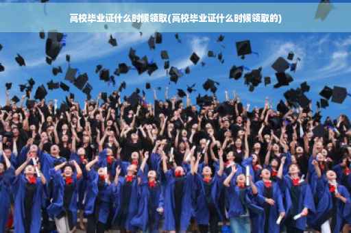 高校毕业证什么时候领取(高校毕业证什么时候领取的)