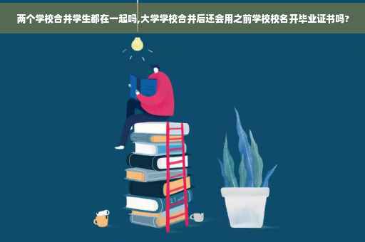 两个学校合并学生都在一起吗,大学学校合并后还会用之前学校校名开毕业证书吗?