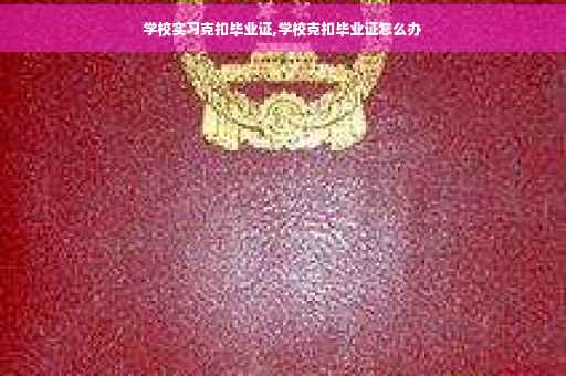 学校实习克扣毕业证,学校克扣毕业证怎么办