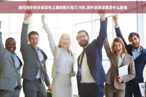 请问高中的毕业证书上面的照片是几寸的,高中毕业证要求什么底色
