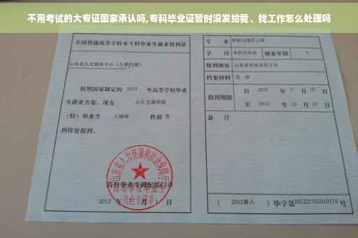 不用考试的大专证国家承认吗,专科毕业证暂时没发给我、找工作怎么处理吗 不用考试的大专证国家承认吗,专科毕业证暂时没发给我、找工作怎么处理吗
