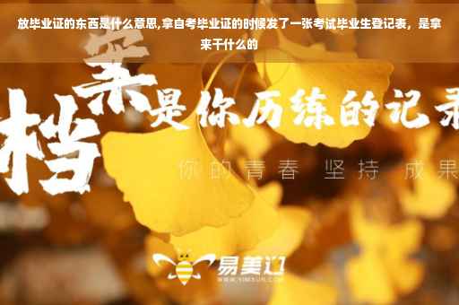 放毕业证的东西是什么意思,拿自考毕业证的时候发了一张考试毕业生登记表，是拿来干什么的