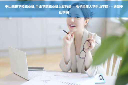 中山科技学校毕业证,中山学院毕业证上写的是---电子科技大学中山学院 ---还是中山学院
