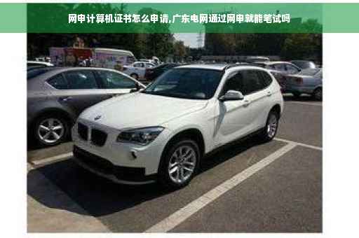 网申计算机证书怎么申请,广东电网通过网申就能笔试吗