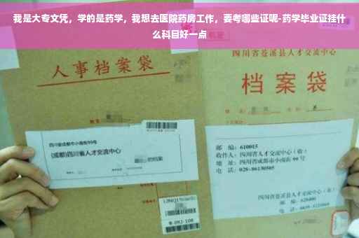 我是大专文凭，学的是药学，我想去医院药房工作，要考哪些证呢-药学毕业证挂什么科目好一点