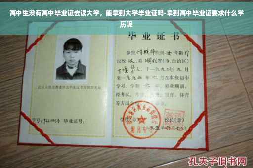 高中生没有高中毕业证去读大学，能拿到大学毕业证吗-拿到高中毕业证要求什么学历呢