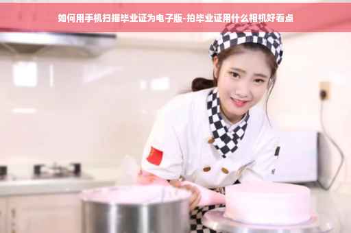 如何用手机扫描毕业证为电子版-拍毕业证用什么相机好看点
