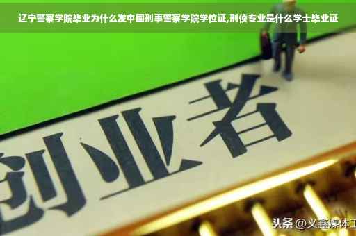 辽宁警察学院毕业为什么发中国刑事警察学院学位证,刑侦专业是什么学士毕业证
