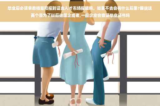 毕业后必须拿着档案和报到证去人才市场报道吗，如果不去会有什么后果?据说这两个是为了以后进国企或者,一般企业会查证毕业证书吗