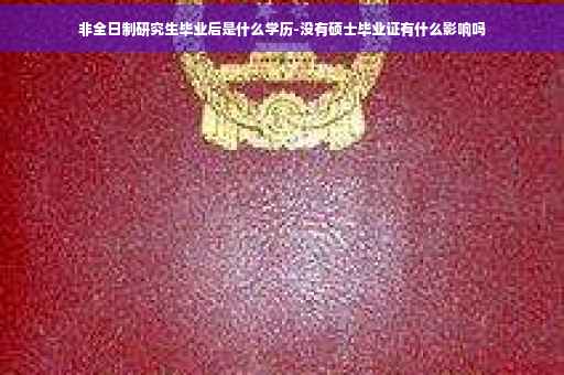 非全日制研究生毕业后是什么学历-没有硕士毕业证有什么影响吗 非全日制研究生毕业后是什么学历-没有硕士毕业证有什么影响吗