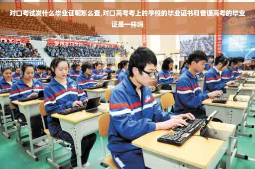 对口考试发什么毕业证呢怎么查,对口高考考上的学校的毕业证书和普通高考的毕业证是一样吗
