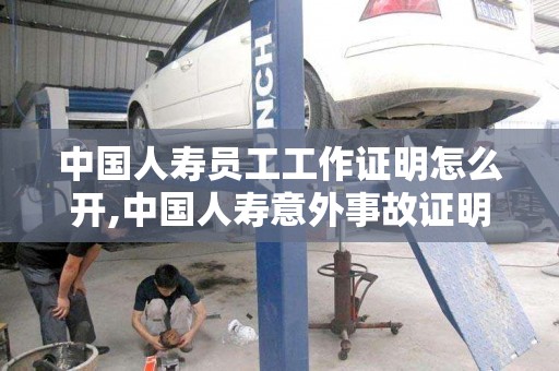 中国人寿员工工作证明怎么开,中国人寿意外事故证明去哪里开