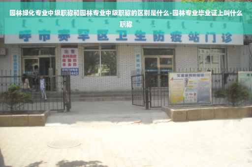 园林绿化专业中级职称和园林专业中级职称的区别是什么-园林专业毕业证上叫什么职称