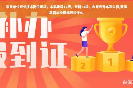 事业单位专业技术岗位定级，本科定级12级，专科13级，自考专升本怎么算,网络教育毕业证规范是什么