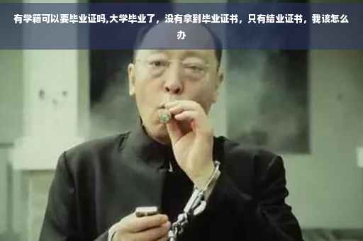 有学籍可以要毕业证吗,大学毕业了，没有拿到毕业证书，只有结业证书，我该怎么办