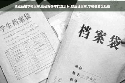 毕业证在学校没拿,现已好多年能查到吗,毕业证没拿,学校会怎么处理