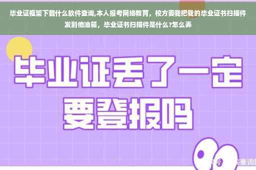 毕业证框架下载什么软件查询,本人报考网络教育，校方要我把我的毕业证书扫描件发到他油箱，毕业证书扫描件是什么?怎么弄
