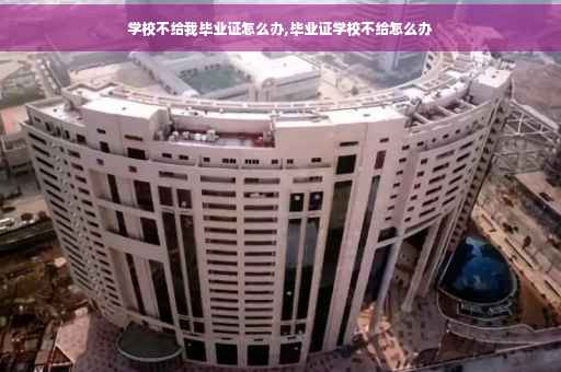 学校不给我毕业证怎么办,毕业证学校不给怎么办