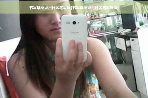书写毕业证用什么笔写好(书写毕业证用什么笔写好看)