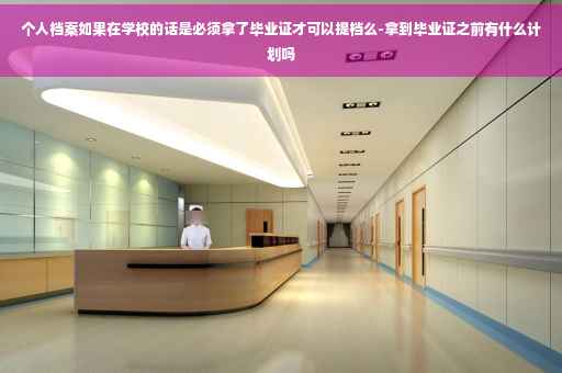 个人档案如果在学校的话是必须拿了毕业证才可以提档么-拿到毕业证之前有什么计划吗