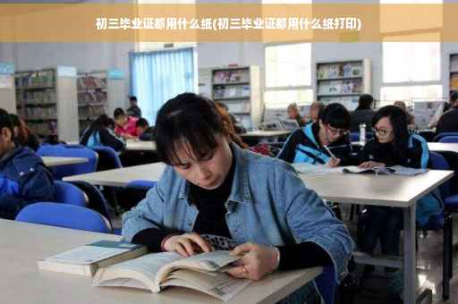 初三毕业证都用什么纸(初三毕业证都用什么纸打印)