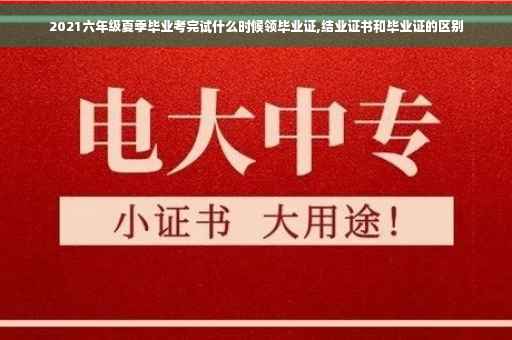 2021六年级夏季毕业考完试什么时候领毕业证,结业证书和毕业证的区别