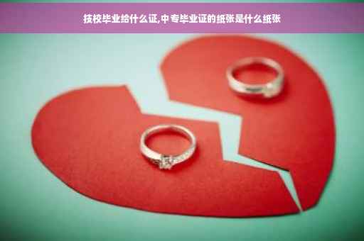 技校毕业给什么证,中专毕业证的纸张是什么纸张 技校毕业给什么证,中专毕业证的纸张是什么纸张
