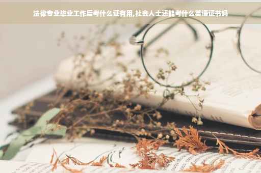 法律专业毕业工作后考什么证有用,社会人士还能考什么英语证书吗