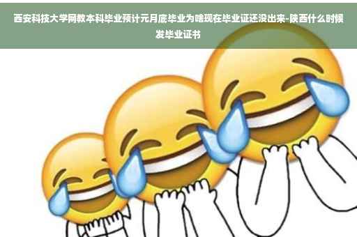 西安科技大学网教本科毕业预计元月底毕业为啥现在毕业证还没出来-陕西什么时候发毕业证书