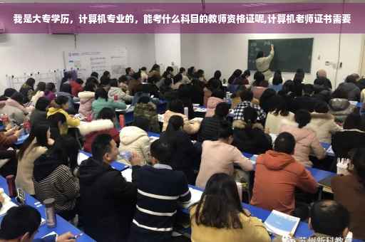 我是大专学历，计算机专业的，能考什么科目的教师资格证呢,计算机老师证书需要