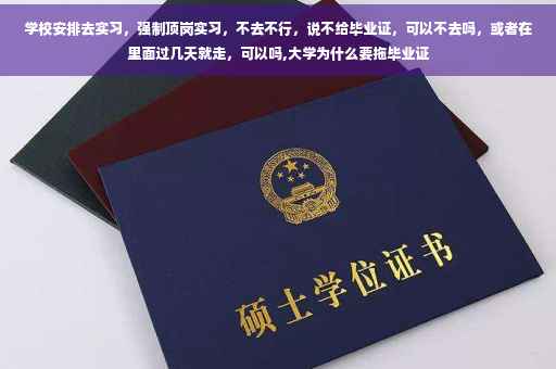 学校安排去实习，强制顶岗实习，不去不行，说不给毕业证，可以不去吗，或者在里面过几天就走，可以吗,大学为什么要拖毕业证