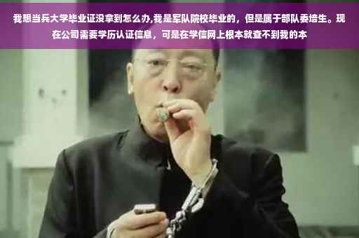 我想当兵大学毕业证没拿到怎么办,我是军队院校毕业的，但是属于部队委培生。现在公司需要学历认证信息，可是在学信网上根本就查不到我的本