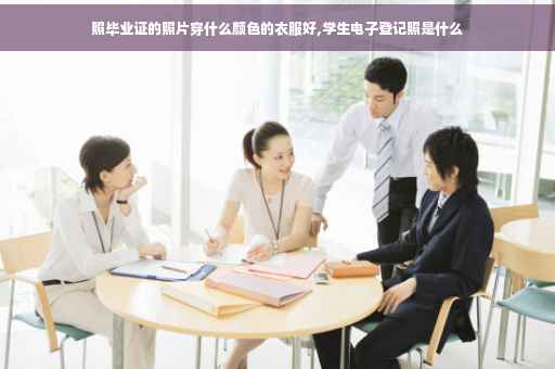 照毕业证的照片穿什么颜色的衣服好,学生电子登记照是什么