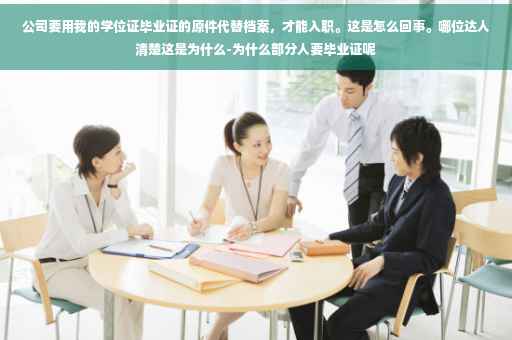 公司要用我的学位证毕业证的原件代替档案，才能入职。这是怎么回事。哪位达人清楚这是为什么-为什么部分人要毕业证呢