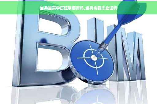 当兵最高学历证明要带吗,当兵需要毕业证吗