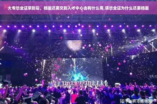 大专毕业证拿到后，档案还要交到人才中心去有什么用,领毕业证为什么还要档案