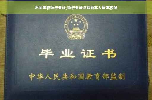 不回学校领毕业证,领毕业证必须要本人回学校吗