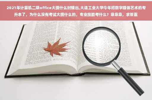 2021年计算机二级office大纲什么时候出,大连工业大学今年招数字媒体艺术的专升本了，为什么没有考试大纲什么的，专业技能考什么？急急急，求答案