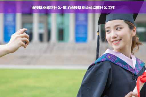 函授毕业都给什么-拿了函授毕业证可以做什么工作