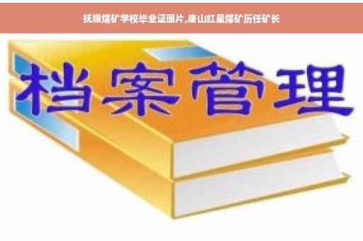 抚顺煤矿学校毕业证图片,唐山红星煤矿历任矿长