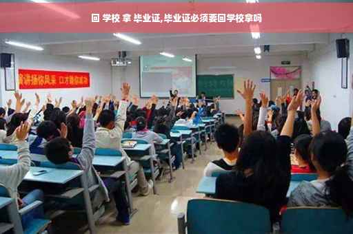 回 学校 拿 毕业证,毕业证必须要回学校拿吗