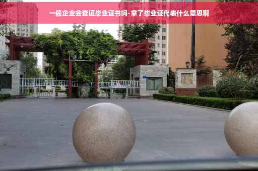 一般企业会查证毕业证书吗-拿了毕业证代表什么意思啊