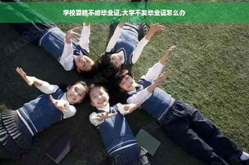 学校耍赖不给毕业证,大学不发毕业证怎么办