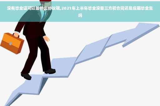 没有毕业证可以签什么协议呢,2021年上半年毕业没签三方和合同还是应届毕业生吗
