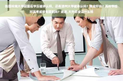 韩国岭南大学回国后学历被承认吗，还有清州大学被承认吗？就业好吗？两所学校对高考成绩有限制吗？谢谢,大外毕业证什么样